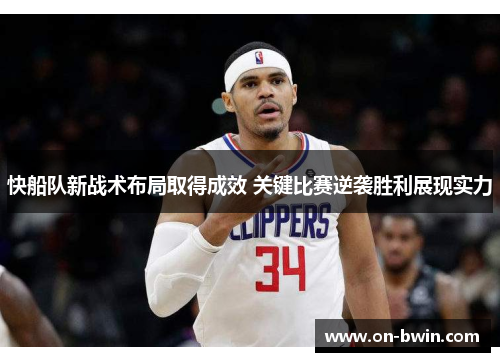 快船队新战术布局取得成效 关键比赛逆袭胜利展现实力