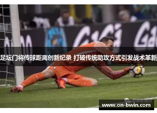 足坛门将传球距离创新纪录 打破传统助攻方式引发战术革新