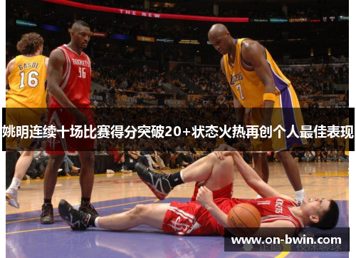 姚明连续十场比赛得分突破20+状态火热再创个人最佳表现