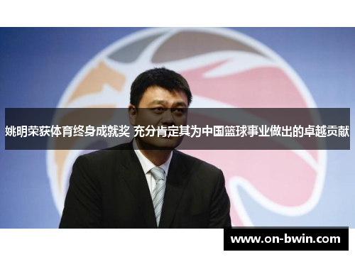 姚明荣获体育终身成就奖 充分肯定其为中国篮球事业做出的卓越贡献