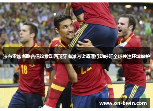 法布雷加斯联合倡议推动西班牙海洋污染清理行动呼吁全球关注环境保护