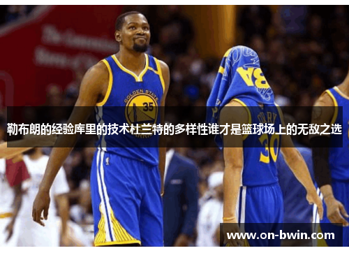 勒布朗的经验库里的技术杜兰特的多样性谁才是篮球场上的无敌之选
