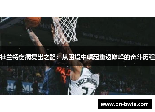 杜兰特伤病复出之路：从困境中崛起重返巅峰的奋斗历程