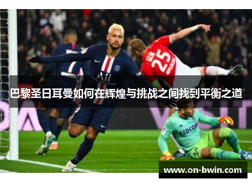 巴黎圣日耳曼如何在辉煌与挑战之间找到平衡之道