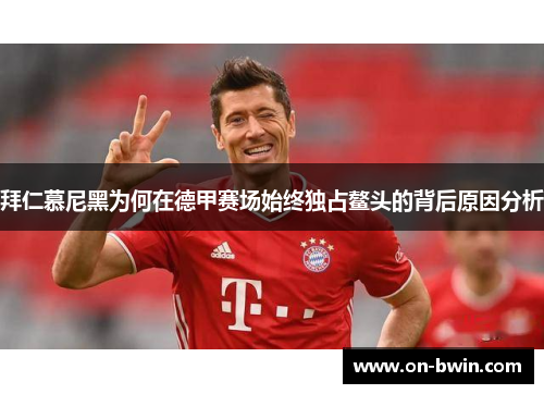 拜仁慕尼黑为何在德甲赛场始终独占鳌头的背后原因分析