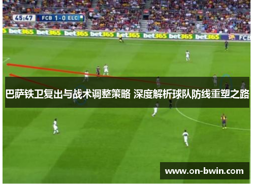 巴萨铁卫复出与战术调整策略 深度解析球队防线重塑之路