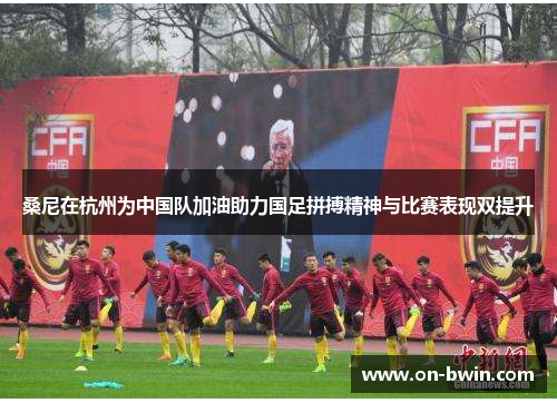 桑尼在杭州为中国队加油助力国足拼搏精神与比赛表现双提升