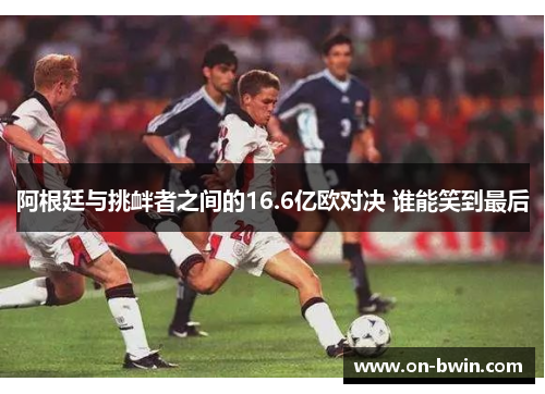 阿根廷与挑衅者之间的16.6亿欧对决 谁能笑到最后