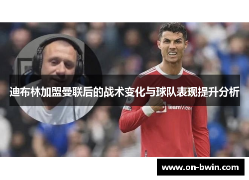 迪布林加盟曼联后的战术变化与球队表现提升分析