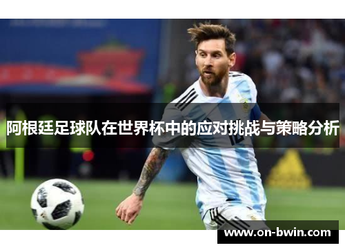 阿根廷足球队在世界杯中的应对挑战与策略分析
