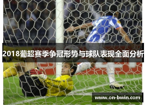 2018葡超赛季争冠形势与球队表现全面分析