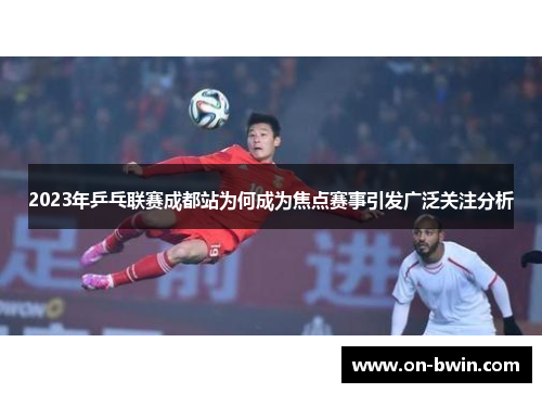 2023年乒乓联赛成都站为何成为焦点赛事引发广泛关注分析