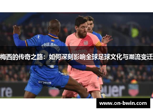 梅西的传奇之路：如何深刻影响全球足球文化与潮流变迁