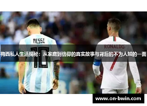 梅西私人生活揭秘：从家庭到信仰的真实故事与背后的不为人知的一面