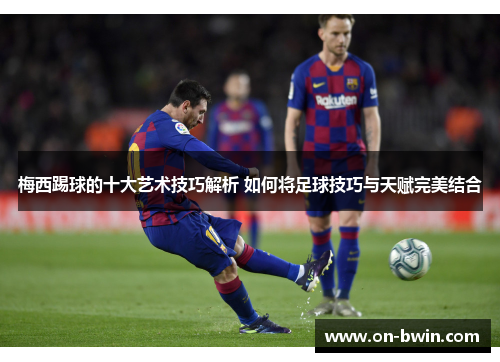 梅西踢球的十大艺术技巧解析 如何将足球技巧与天赋完美结合