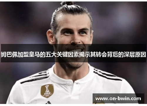 姆巴佩加盟皇马的五大关键因素揭示其转会背后的深层原因