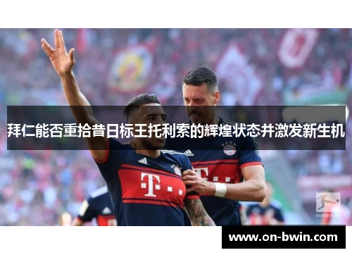 拜仁能否重拾昔日标王托利索的辉煌状态并激发新生机