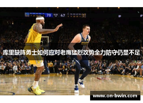 库里缺阵勇士如何应对老鹰猛烈攻势全力防守仍显不足