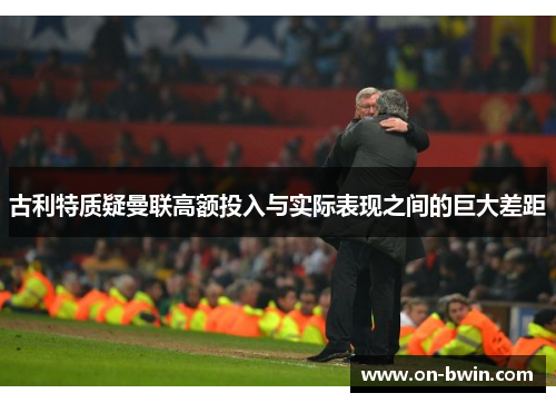 古利特质疑曼联高额投入与实际表现之间的巨大差距