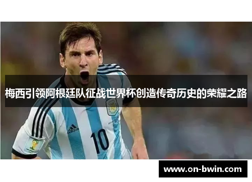 梅西引领阿根廷队征战世界杯创造传奇历史的荣耀之路