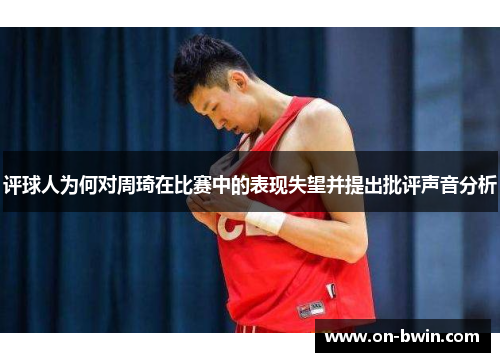 评球人为何对周琦在比赛中的表现失望并提出批评声音分析