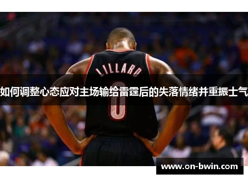 如何调整心态应对主场输给雷霆后的失落情绪并重振士气
