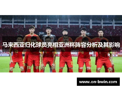 马来西亚归化球员亮相亚洲杯阵容分析及其影响