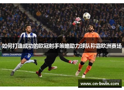 如何打造成功的欧冠射手策略助力球队称霸欧洲赛场