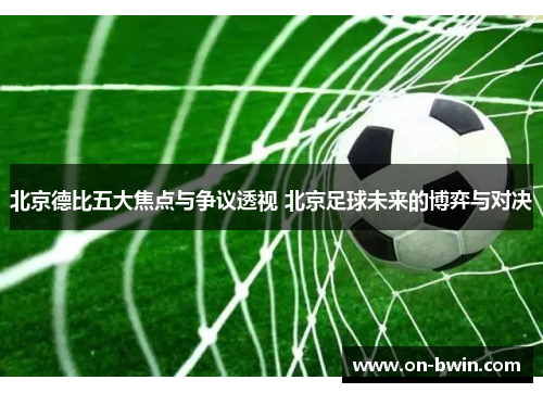 北京德比五大焦点与争议透视 北京足球未来的博弈与对决