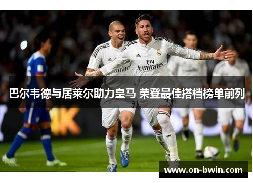 巴尔韦德与居莱尔助力皇马 荣登最佳搭档榜单前列