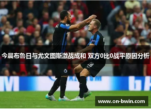 今晨布鲁日与尤文图斯激战成和 双方0比0战平原因分析