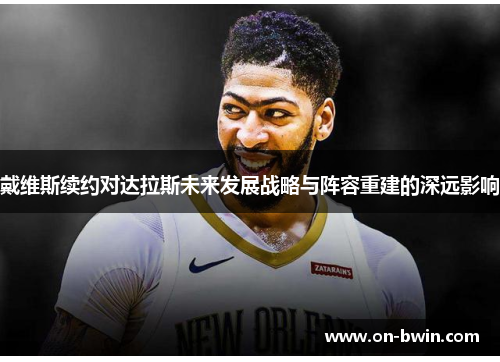 戴维斯续约对达拉斯未来发展战略与阵容重建的深远影响