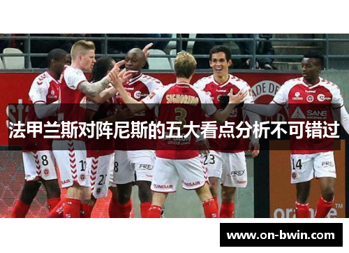 法甲兰斯对阵尼斯的五大看点分析不可错过