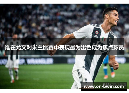 谁在尤文对米兰比赛中表现最为出色成为焦点球员