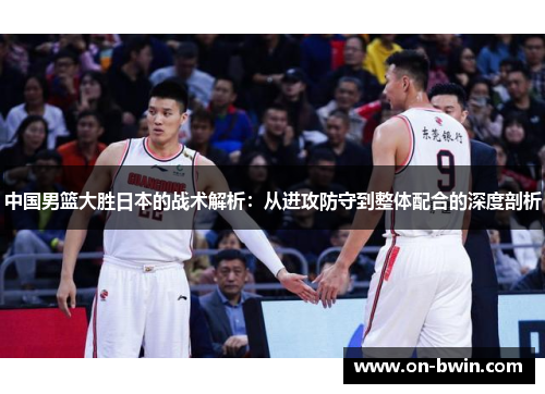 中国男篮大胜日本的战术解析：从进攻防守到整体配合的深度剖析