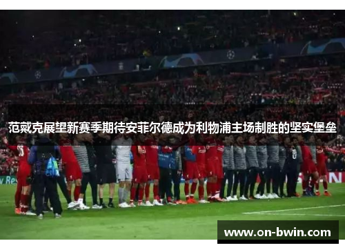 范戴克展望新赛季期待安菲尔德成为利物浦主场制胜的坚实堡垒