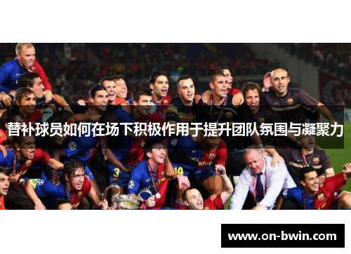 替补球员如何在场下积极作用于提升团队氛围与凝聚力