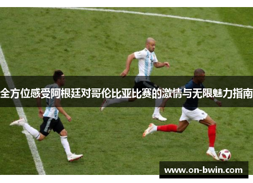 全方位感受阿根廷对哥伦比亚比赛的激情与无限魅力指南