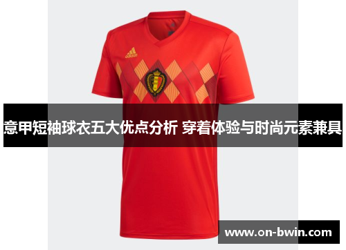 意甲短袖球衣五大优点分析 穿着体验与时尚元素兼具