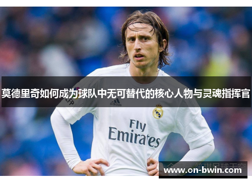 莫德里奇如何成为球队中无可替代的核心人物与灵魂指挥官