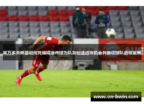 莱万多夫斯基如何凭借精准传球为队友创造进攻机会并推动球队进攻发展
