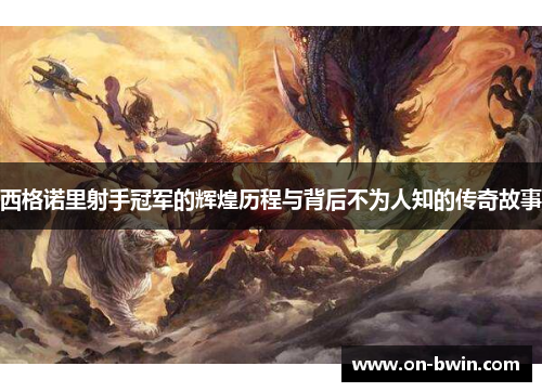 西格诺里射手冠军的辉煌历程与背后不为人知的传奇故事