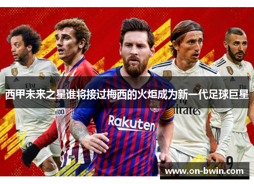 西甲未来之星谁将接过梅西的火炬成为新一代足球巨星