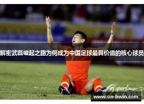 解密武磊崛起之路为何成为中国足球最具价值的核心球员
