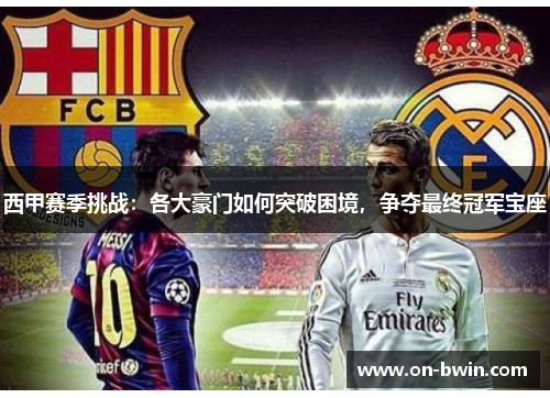 西甲赛季挑战:各大豪门如何突破困境,争夺最终冠军宝座 西甲赛季挑战:各大豪门如何突破困境,争夺最终冠军宝座
