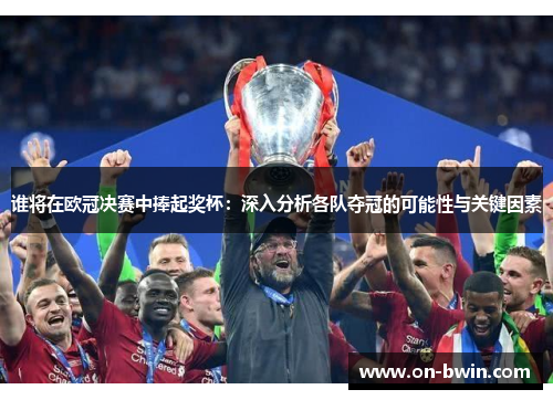 谁将在欧冠决赛中捧起奖杯：深入分析各队夺冠的可能性与关键因素