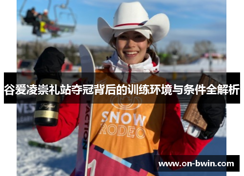 谷爱凌崇礼站夺冠背后的训练环境与条件全解析