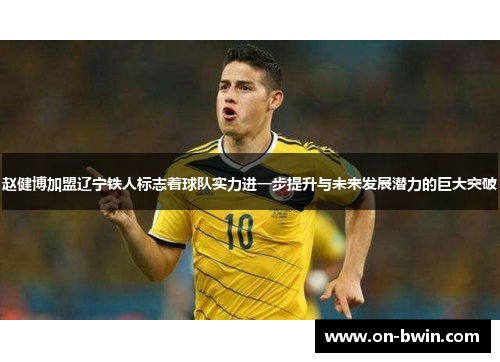 赵健博加盟辽宁铁人标志着球队实力进一步提升与未来发展潜力的巨大突破
