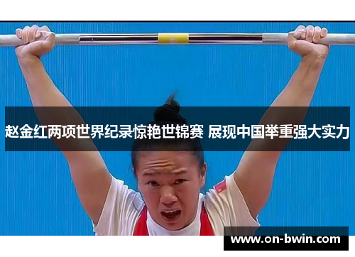 赵金红两项世界纪录惊艳世锦赛 展现中国举重强大实力