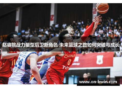 赵睿挑战力量型后卫新角色 未来篮球之路如何突破与成长 赵睿挑战力量型后卫新角色 未来篮球之路如何突破与成长